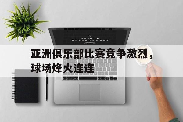 包含亚洲俱乐部比赛竞争激烈，球场烽火连连的词条