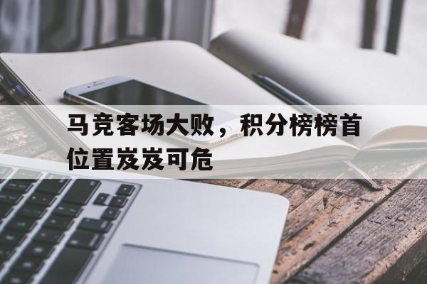 马竞客场大败，积分榜榜首位置岌岌可危的简单介绍