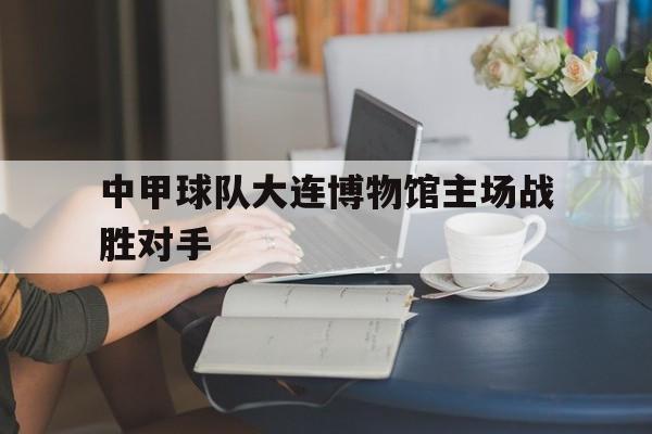 中甲球队大连博物馆主场战胜对手的简单介绍