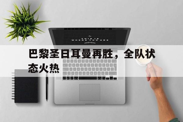 包含巴黎圣日耳曼再胜，全队状态火热的词条