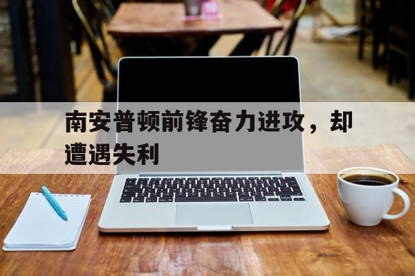 南安普顿前锋奋力进攻，却遭遇失利的简单介绍