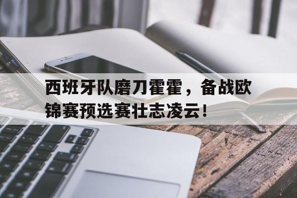 包含西班牙队磨刀霍霍，备战欧锦赛预选赛壮志凌云！的词条