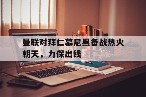 曼联对拜仁慕尼黑备战热火朝天，力保出线的简单介绍