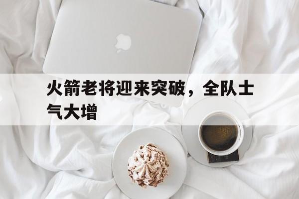 火箭老将迎来突破，全队士气大增的简单介绍