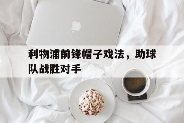 利物浦前锋帽子戏法，助球队战胜对手