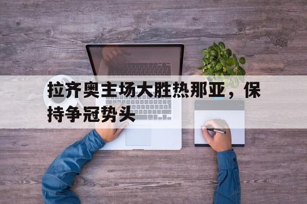 拉齐奥主场大胜热那亚，保持争冠势头的简单介绍
