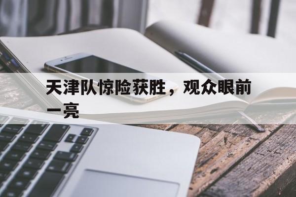天津队惊险获胜，观众眼前一亮
