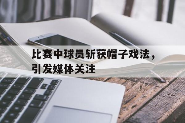 比赛中球员斩获帽子戏法，引发媒体关注