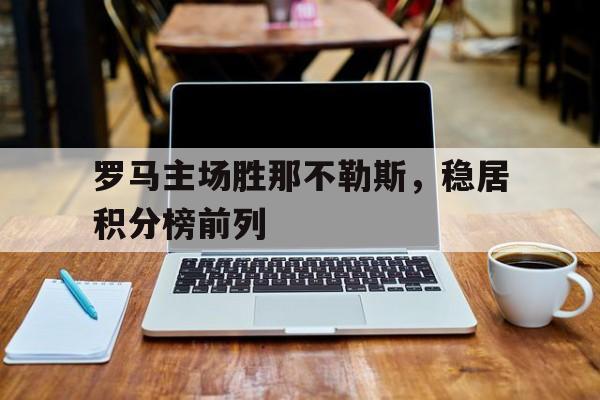 罗马主场胜那不勒斯，稳居积分榜前列的简单介绍