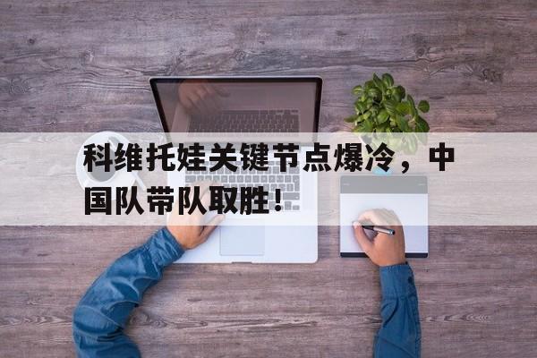 科维托娃关键节点爆冷，中国队带队取胜！的简单介绍