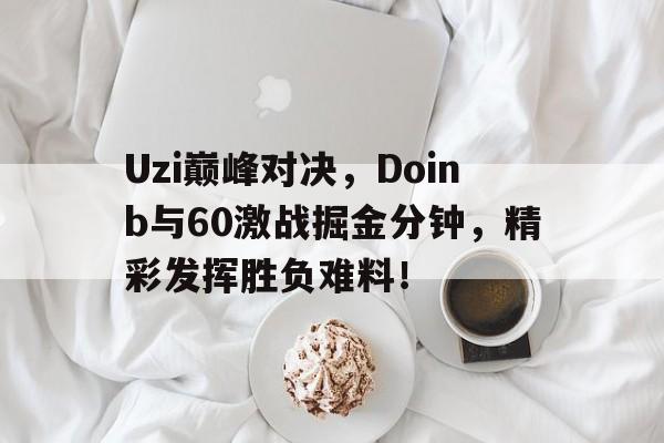 Uzi巅峰对决,Doinb与60激战掘金分钟,精彩发挥胜负难料!